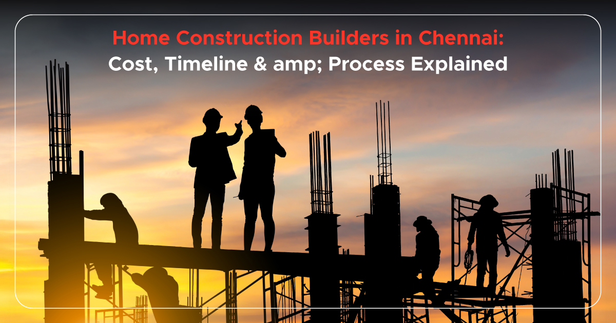 Home Construction Builders in Chennai: Cost, Timeline & Process Explained
